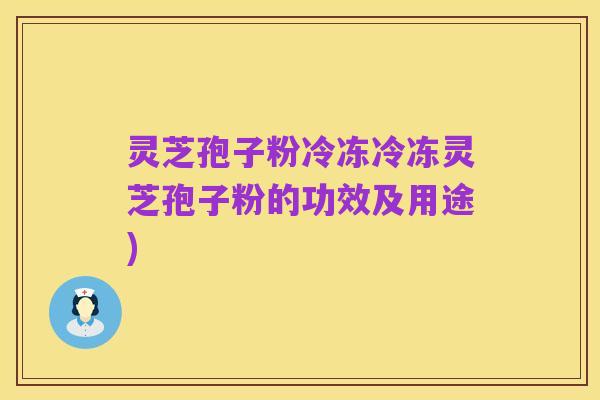 灵芝孢子粉冷冻冷冻灵芝孢子粉的功效及用途)