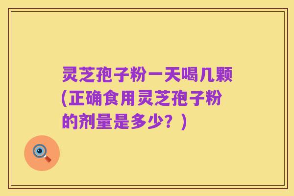 灵芝孢子粉一天喝几颗(正确食用灵芝孢子粉的剂量是多少?)