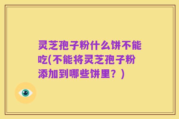 灵芝孢子粉什么饼不能吃(不能将灵芝孢子粉添加到哪些饼里？)