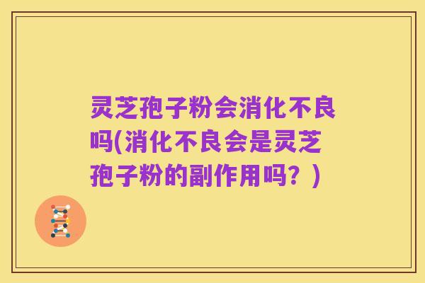 灵芝孢子粉会消化不良吗(消化不良会是灵芝孢子粉的副作用吗？)