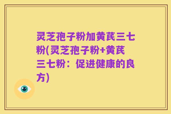 灵芝孢子粉加黄芪三七粉(灵芝孢子粉+黄芪三七粉:促进健康的良方)