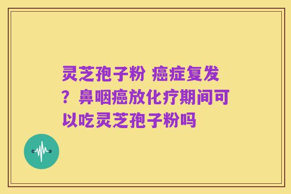 灵芝孢子粉 癌症复发？鼻咽癌放化疗期间可以吃灵芝孢子粉吗