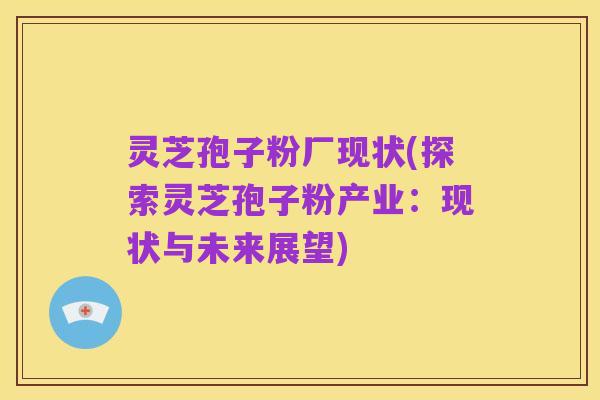 灵芝孢子粉厂现状(探索灵芝孢子粉产业：现状与未来展望)