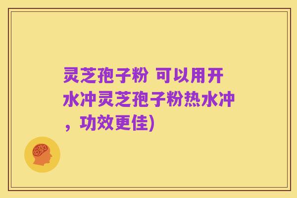 灵芝孢子粉 可以用开水冲灵芝孢子粉热水冲，功效更佳)