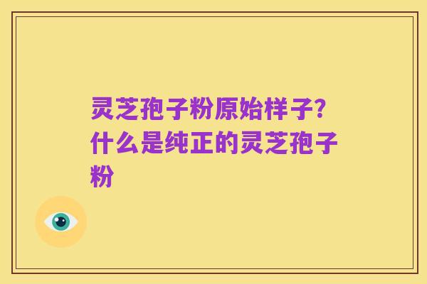 灵芝孢子粉原始样子?什么是纯正的灵芝孢子粉