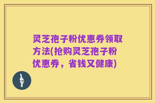 灵芝孢子粉优惠券领取方法(抢购灵芝孢子粉优惠券，省钱又健康)