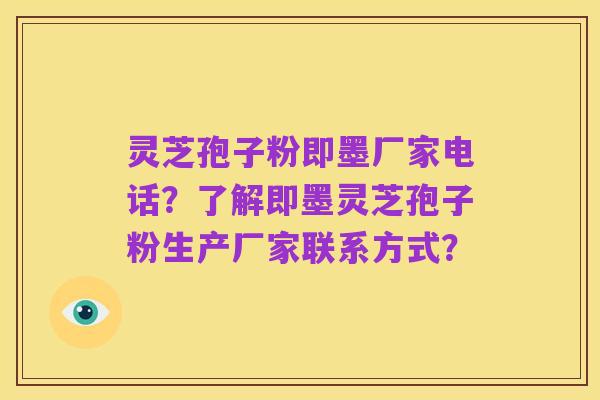 灵芝孢子粉即墨厂家电话?了解即墨灵芝孢子粉生产厂家联系方式?