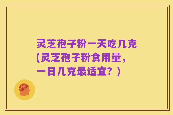 灵芝孢子粉一天吃几克(灵芝孢子粉食用量,一日几克最适宜?)