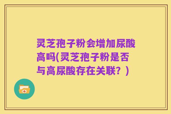 灵芝孢子粉会增加尿酸高吗(灵芝孢子粉是否与高尿酸存在关联?)