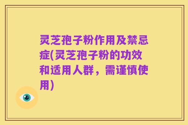 灵芝孢子粉作用及禁忌症(灵芝孢子粉的功效和适用人群,需谨慎使用)