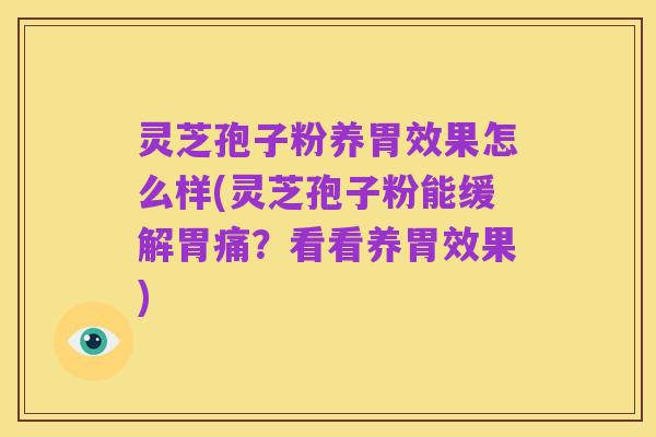 灵芝孢子粉养胃效果怎么样(灵芝孢子粉能缓解胃痛?看看养胃效果)