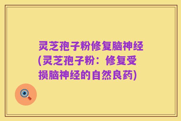 灵芝孢子粉修复脑神经(灵芝孢子粉:修复受损脑神经的自然良药)