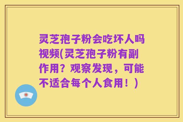 灵芝孢子粉会吃坏人吗视频(灵芝孢子粉有副作用?观察发现,可能不适合每个人食用!)