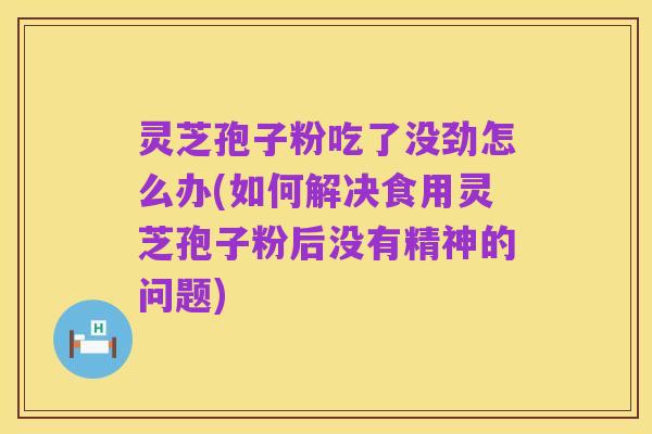 灵芝孢子粉吃了没劲怎么办(如何解决食用灵芝孢子粉后没有精神的问题)
