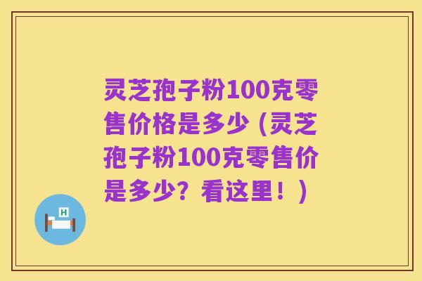 灵芝孢子粉100克零售价格是多少 (灵芝孢子粉100克零售价是多少?看这里!)