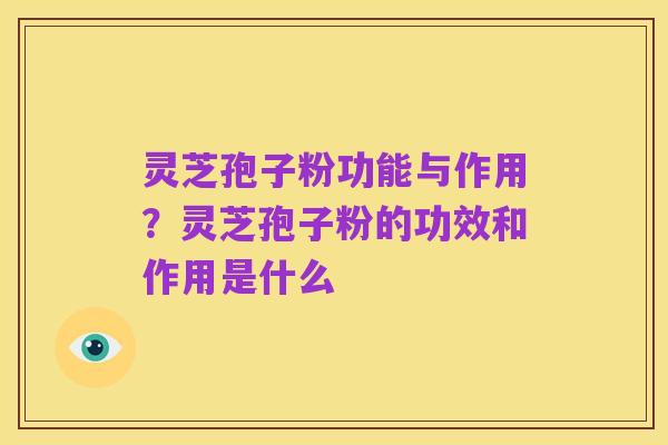 灵芝孢子粉功能与作用?灵芝孢子粉的功效和作用是什么