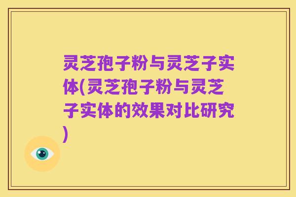 灵芝孢子粉与灵芝子实体(灵芝孢子粉与灵芝子实体的效果对比研究)