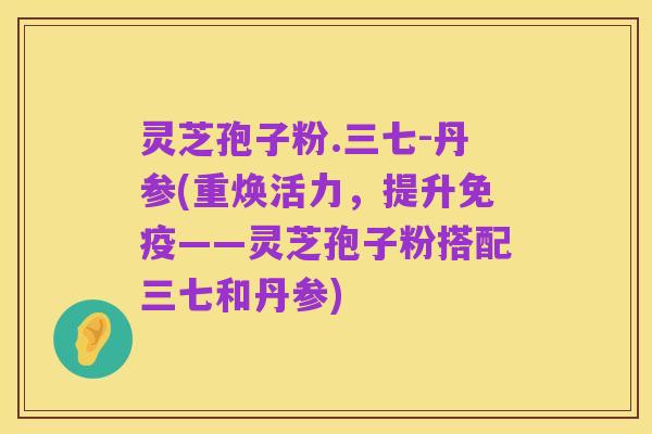 灵芝孢子粉.三七-丹参(重焕活力，提升免疫——灵芝孢子粉搭配三七和丹参)