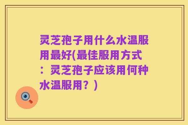 灵芝孢子用什么水温服用最好(最佳服用方式：灵芝孢子应该用何种水温服用？)