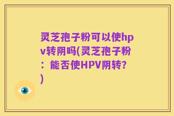 灵芝孢子粉可以使hpv转阴吗(灵芝孢子粉:能否使HPV阴转?)