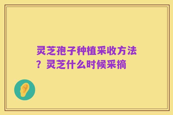 灵芝孢子种植采收方法？灵芝什么时候采摘