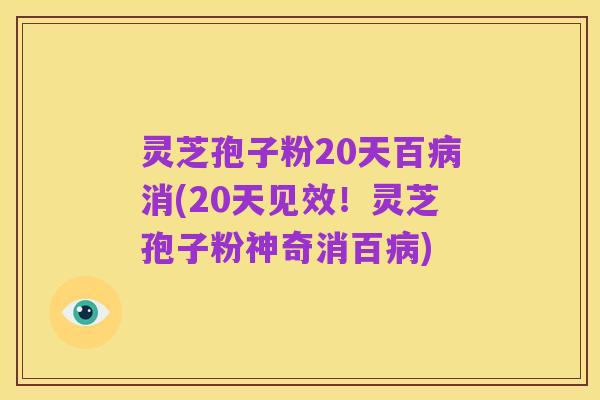 灵芝孢子粉20天百病消(20天见效！灵芝孢子粉神奇消百病)