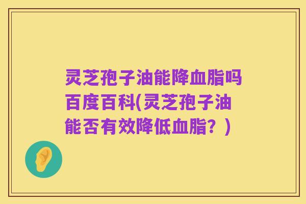 灵芝孢子油能降血脂吗百度百科(灵芝孢子油能否有效降低血脂?)