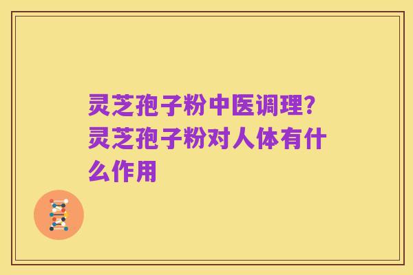灵芝孢子粉中医调理？灵芝孢子粉对人体有什么作用