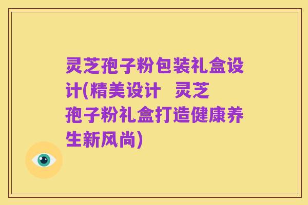 灵芝孢子粉包装礼盒设计(精美设计  灵芝孢子粉礼盒打造健康养生新风尚)