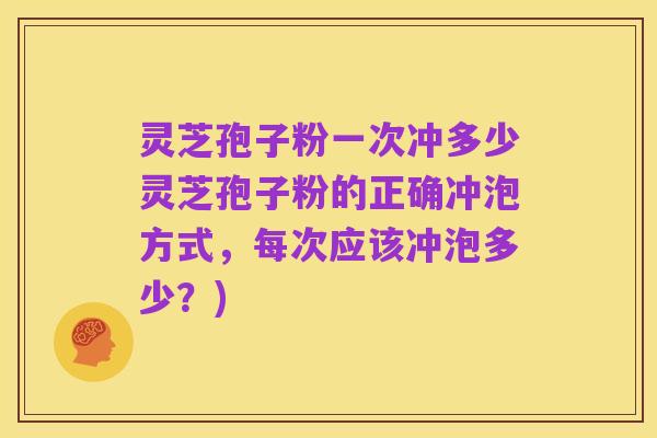 灵芝孢子粉一次冲多少灵芝孢子粉的正确冲泡方式，每次应该冲泡多少？)