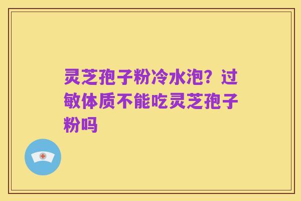 灵芝孢子粉冷水泡?过敏体质不能吃灵芝孢子粉吗
