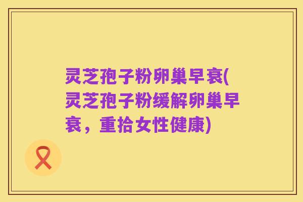 灵芝孢子粉卵巢早衰(灵芝孢子粉缓解卵巢早衰,重拾女性健康)