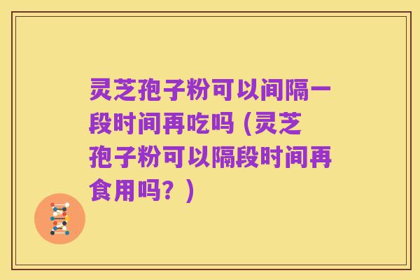 灵芝孢子粉可以间隔一段时间再吃吗 (灵芝孢子粉可以隔段时间再食用吗？)