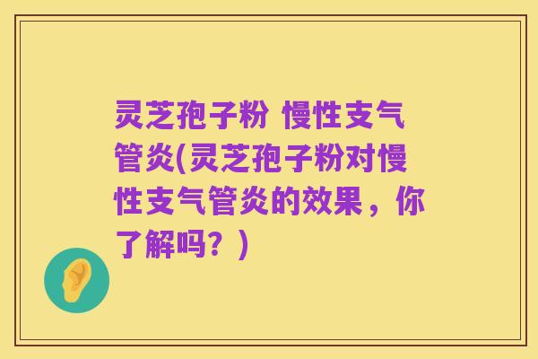 灵芝孢子粉 慢性支气管炎(灵芝孢子粉对慢性支气管炎的效果，你了解吗？)