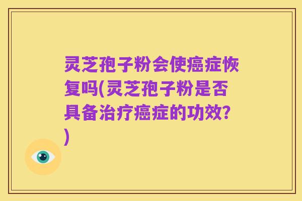 灵芝孢子粉会使癌症恢复吗(灵芝孢子粉是否具备治疗癌症的功效？)