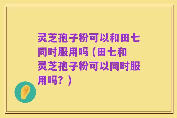 灵芝孢子粉可以和田七同时服用吗 (田七和灵芝孢子粉可以同时服用吗？)