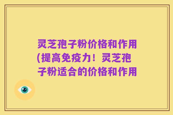 灵芝孢子粉价格和作用(提高免疫力！灵芝孢子粉适合的价格和作用