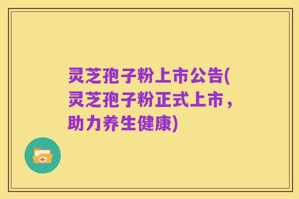 灵芝孢子粉上市公告(灵芝孢子粉正式上市,助力养生健康)