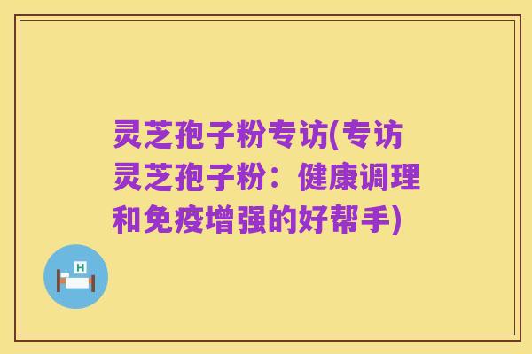 灵芝孢子粉专访(专访灵芝孢子粉:健康调理和免疫增强的好帮手)