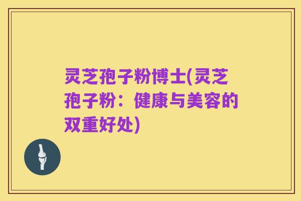灵芝孢子粉博士(灵芝孢子粉:健康与美容的双重好处)