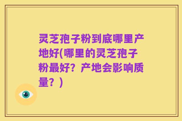 灵芝孢子粉到底哪里产地好(哪里的灵芝孢子粉最好?产地会影响质量?)