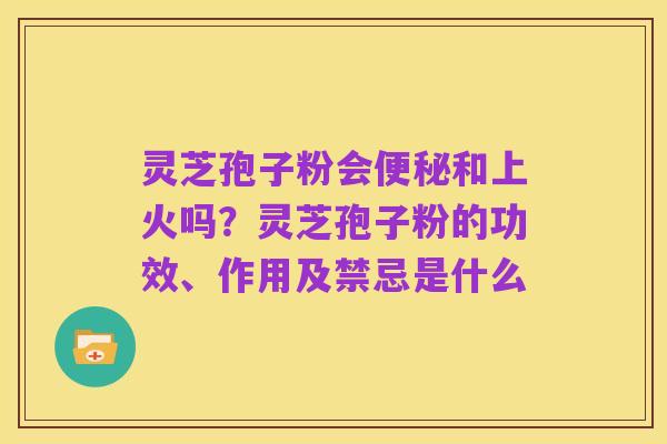 灵芝孢子粉会便秘和上火吗？灵芝孢子粉的功效、作用及禁忌是什么