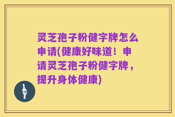 灵芝孢子粉健字牌怎么申请(健康好味道!申请灵芝孢子粉健字牌,提升身体健康)