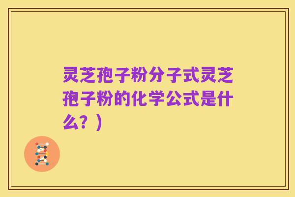灵芝孢子粉分子式灵芝孢子粉的化学公式是什么?)