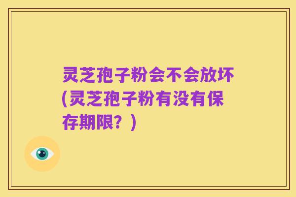 灵芝孢子粉会不会放坏(灵芝孢子粉有没有保存期限？)
