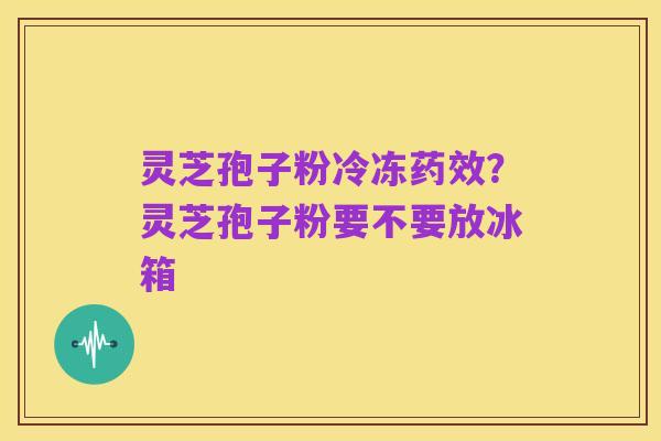灵芝孢子粉冷冻药效？灵芝孢子粉要不要放冰箱