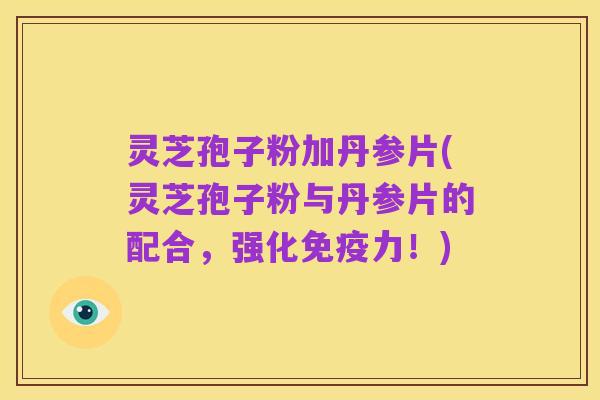 灵芝孢子粉加丹参片(灵芝孢子粉与丹参片的配合,强化免疫力!)