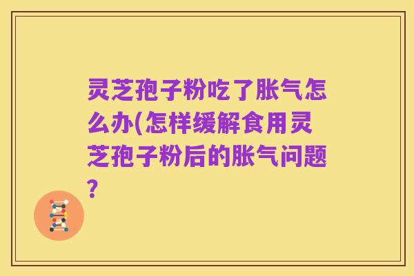 灵芝孢子粉吃了胀气怎么办(怎样缓解食用灵芝孢子粉后的胀气问题?