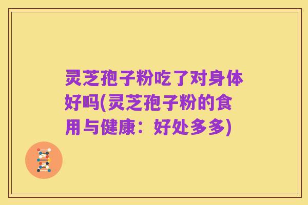 灵芝孢子粉吃了对身体好吗(灵芝孢子粉的食用与健康：好处多多)