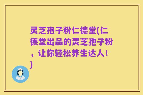 灵芝孢子粉仁德堂(仁德堂出品的灵芝孢子粉，让你轻松养生达人！)